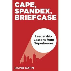 Cape, Spandex, Briefcase: Leadership Lessons from Superheroes -- David Kahn